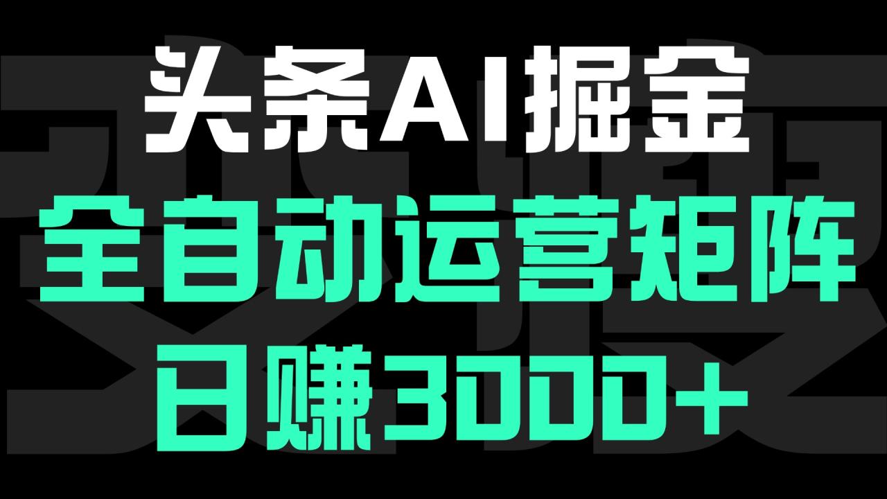 头条平台AI掘金术:全自动运营矩阵号(次日见收益)，日赚3000+